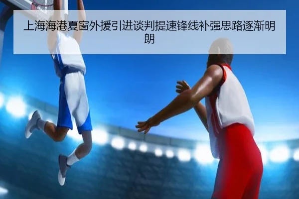 上海海港夏窗外援引进谈判提速锋线补强思路逐渐明朗