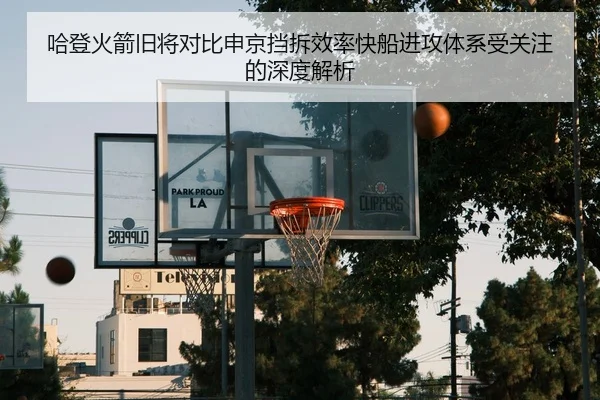 哈登火箭旧将对比申京挡拆效率快船进攻体系受关注的深度解析